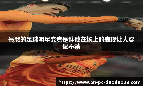 最憨的足球明星究竟是谁他在场上的表现让人忍俊不禁