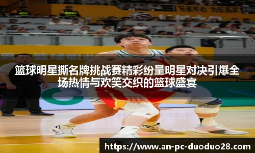 篮球明星撕名牌挑战赛精彩纷呈明星对决引爆全场热情与欢笑交织的篮球盛宴
